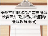 泰州护师职称是否需要继续教育呢如何进行(护师职称继续教育流程)