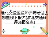 淮北交通运输环评师考试去哪里线下报名(淮北交通环评师报名点)