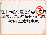 淮北中级金属冶炼安全工程师考试难点具体分析(金属冶炼安全考纲难点)