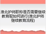 淮北护师职称是否需要继续教育呢如何进行(淮北护师继续教育流程)