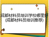成都材料员培训学校哪里好(成都材料员培训推荐)