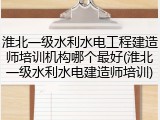 淮北一级水利水电工程建造师培训机构哪个最好(淮北一级水利水电建造师培训)