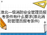 淮北一级消防安全管理员报考条件有什么要求(淮北消防管理员报考条件)