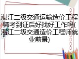 湛江二级交通运输造价工程师考到证后好找好工作吗(湛江二级交通造价工程师就业前景)