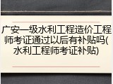 广安一级水利工程造价工程师考证通过以后有补贴吗(水利工程师考证补贴)