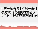 大庆一级消防工程师一般什么时候出成绩何时发证(大庆消防工程师成绩发证时间)