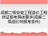 成都二级安装工程造价工程师证报考具体要求(成都二级造价师报考条件)