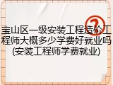 宝山区一级安装工程造价工程师大概多少学费好就业吗(安装工程师学费就业)
