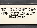 辽阳三级应急救援员报考条件有什么要求(辽阳应急救援员报考条件)