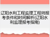 辽阳水利工程监理工程师报考条件和时间解析(辽阳水利监理报考指南)