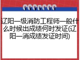 辽阳一级消防工程师一般什么时候出成绩何时发证(辽阳一消成绩发证时间)