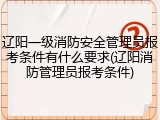 辽阳一级消防安全管理员报考条件有什么要求(辽阳消防管理员报考条件)