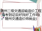 随州二级交通运输造价工程师考到证后好找好工作吗(随州交通造价师就业)