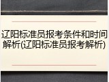 辽阳标准员报考条件和时间解析(辽阳标准员报考解析)