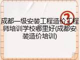 成都一级安装工程造价工程师培训学校哪里好(成都安装造价培训)