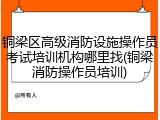 铜梁区高级消防设施操作员考试培训机构哪里找(铜梁消防操作员培训)