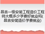 昌吉一级安装工程造价工程师大概多少学费好就业吗(昌吉安装造价学费就业)