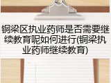 铜梁区执业药师是否需要继续教育呢如何进行(铜梁执业药师继续教育)