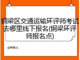 铜梁区交通运输环评师考试去哪里线下报名(铜梁环评师报名点)