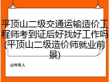 平顶山二级交通运输造价工程师考到证后好找好工作吗(平顶山二级造价师就业前景)