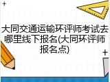 大同交通运输环评师考试去哪里线下报名(大同环评师报名点)