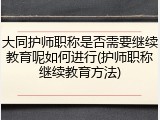 大同护师职称是否需要继续教育呢如何进行(护师职称继续教育方法)