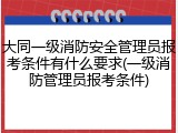 大同一级消防安全管理员报考条件有什么要求(一级消防管理员报考条件)