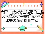 天津一级安装工程造价工程师大概多少学费好就业吗(津安装造价就业学费)