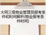 大同三级物业管理员报考条件和时间解析(物业报考条件时间)