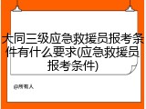 大同三级应急救援员报考条件有什么要求(应急救援员报考条件)