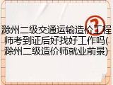 滁州二级交通运输造价工程师考到证后好找好工作吗(滁州二级造价师就业前景)