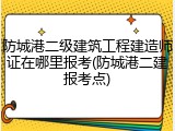 防城港二级建筑工程建造师证在哪里报考(防城港二建报考点)