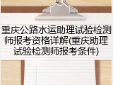 重庆公路水运助理试验检测师报考资格详解(重庆助理试验检测师报考条件)