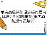 重庆高级消防设施操作员考试培训机构哪里找(重庆消防操作员培训)