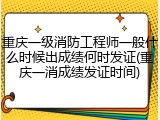 重庆一级消防工程师一般什么时候出成绩何时发证(重庆一消成绩发证时间)