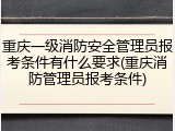 重庆一级消防安全管理员报考条件有什么要求(重庆消防管理员报考条件)