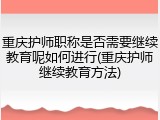 重庆护师职称是否需要继续教育呢如何进行(重庆护师继续教育方法)