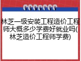 林芝一级安装工程造价工程师大概多少学费好就业吗(林芝造价工程师学费)