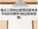 重庆三级物业管理员报考条件和时间解析(物业报考指南)