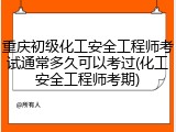重庆初级化工安全工程师考试通常多久可以考过(化工安全工程师考期)