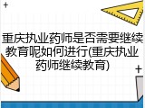 重庆执业药师是否需要继续教育呢如何进行(重庆执业药师继续教育)