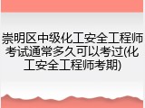 崇明区中级化工安全工程师考试通常多久可以考过(化工安全工程师考期)