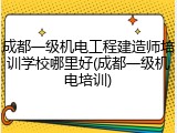 成都一级机电工程建造师培训学校哪里好(成都一级机电培训)