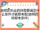 崇明区执业药师需要满足什么条件才能报考呢(崇明药师报考条件)
