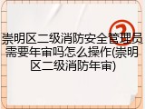 崇明区二级消防安全管理员需要年审吗怎么操作(崇明区二级消防年审)