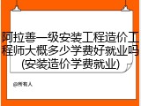 阿拉善一级安装工程造价工程师大概多少学费好就业吗(安装造价学费就业)
