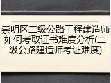 崇明区二级公路工程建造师如何考取证书难度分析(二级公路建造师考证难度)