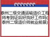 泰州二级交通运输造价工程师考到证后好找好工作吗(泰州二级造价师就业前景)