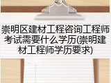 崇明区建材工程咨询工程师考试需要什么学历(崇明建材工程师学历要求)