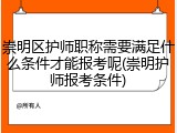 崇明区护师职称需要满足什么条件才能报考呢(崇明护师报考条件)